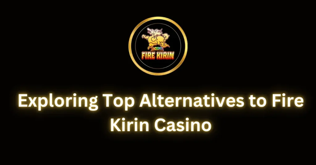 Exploring Top Alternatives to Fire Kirin Casino